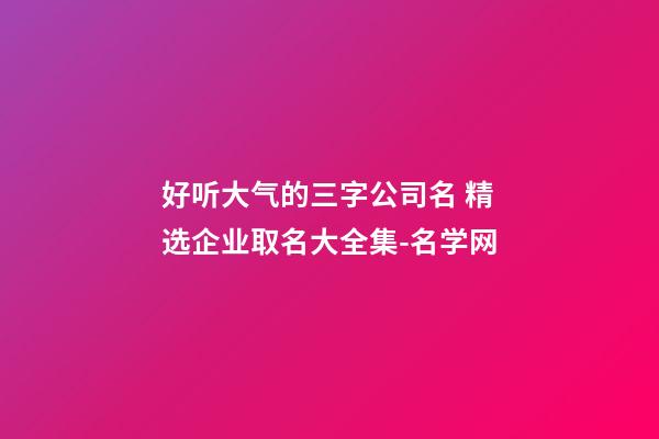 好听大气的三字公司名 精选企业取名大全集-名学网-第1张-公司起名-玄机派